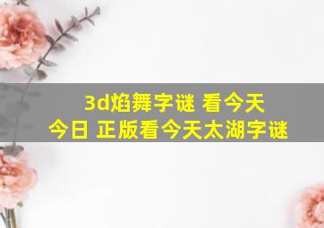 3d焰舞字谜 看今天 今日 正版看今天太湖字谜